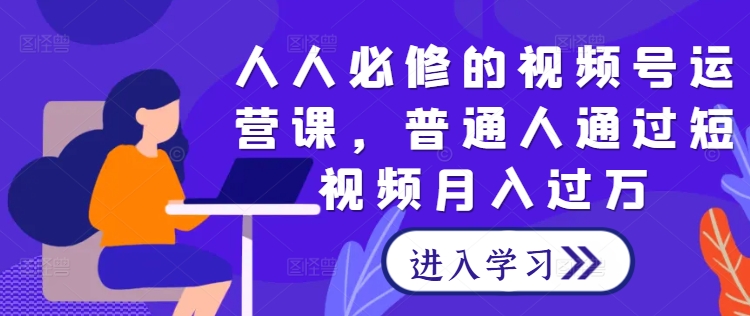 人人必修的视频号运营课，普通人通过短视频月入过万-网创资源总站