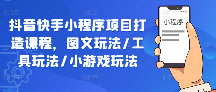 抖音快手小程序项目打造课程，图文玩法/工具玩法/小游戏玩法-网创资源总站