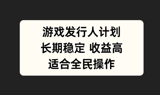 游戏发行人计划，长期稳定，适合全民操作【揭秘】-网创资源总站