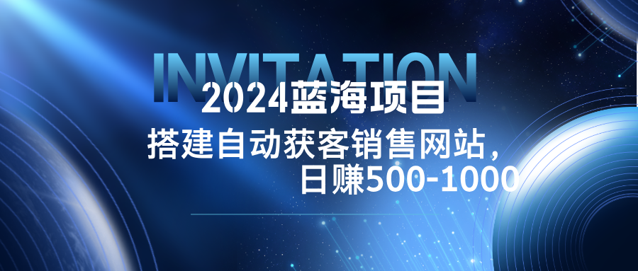 2024蓝海项目，搭建销售网站，自动获客，日赚500-1000-网创资源总站