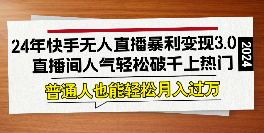 24年快手无人直播暴利变现3.0，直播间人气轻松破千上热门，普通人也能…-网创资源总站