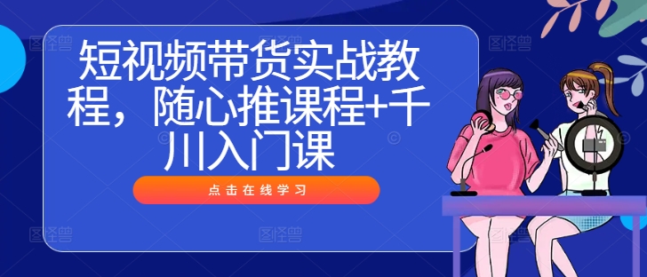 短视频带货实战教程，随心推课程+千川入门课-网创资源总站