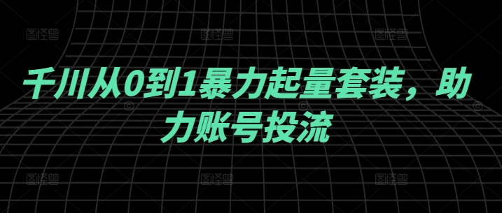 千川从0到1暴力起量套装，助力账号投流-网创资源总站