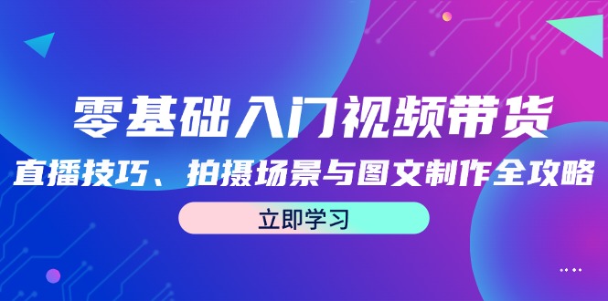 零基础入门视频带货：直播技巧、拍摄场景与图文制作全攻略-网创资源总站