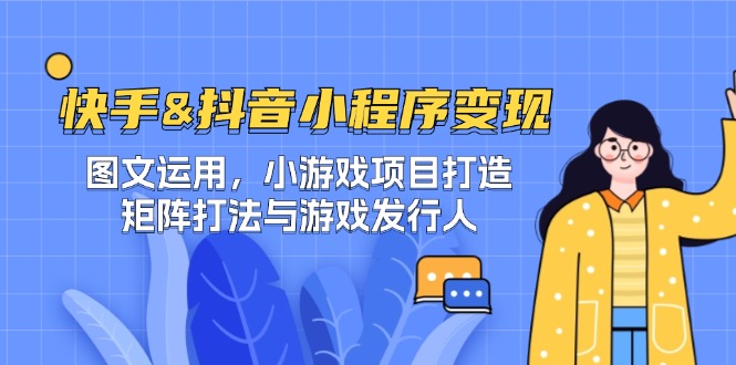 快手&抖音-小程序变现 图文运用/小游戏项目打造/矩阵打法与游戏发行人-网创资源总站