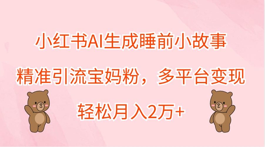 小红书AI生成睡前小故事，精准引流宝妈粉，多平台变现，轻松月入2万+-网创资源总站