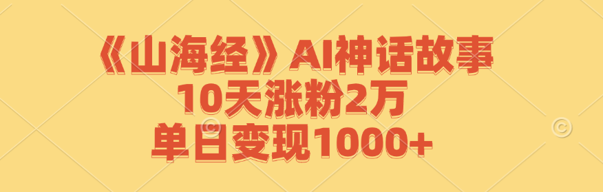 《山海经》AI神话故事，10天涨粉2万，单日变现1000+-网创资源总站