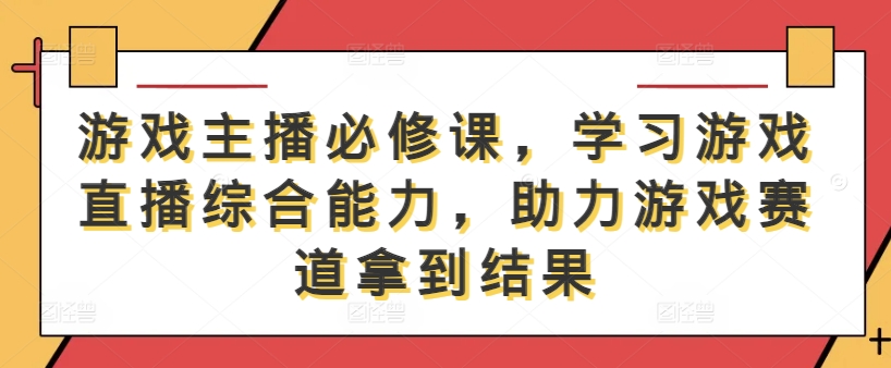 游戏主播必修课，学习游戏直播综合能力，助力游戏赛道拿到结果-网创资源总站