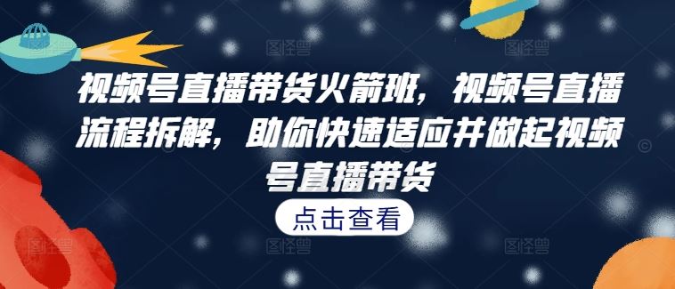 视频号直播带货火箭班，​视频号直播流程拆解，助你快速适应并做起视频号直播带货-网创资源总站