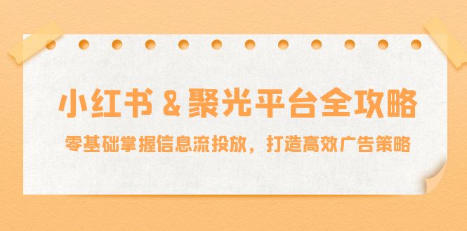小红薯聚光平台全攻略：零基础掌握信息流投放，打造高效广告策略-网创资源总站