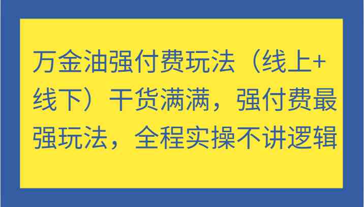 万金油强付费玩法（线上+线下）干货满满，强付费最强玩法，全程实操不讲逻辑-网创资源总站
