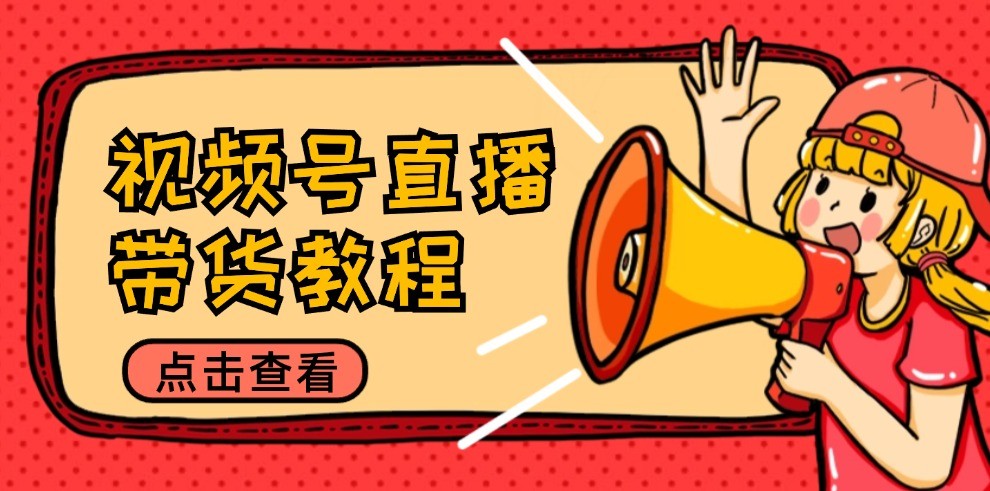 视频号直播带货教程：选品思路与话术拆解/掌握多种带货套路/提升直播效果-网创资源总站