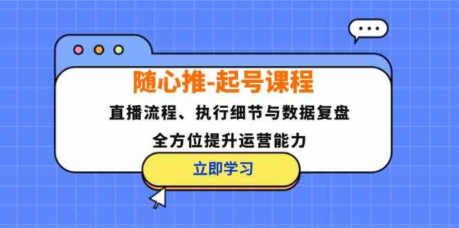 随心推起号课程：直播流程、执行细节与数据复盘，全方位提升运营能力-网创资源总站