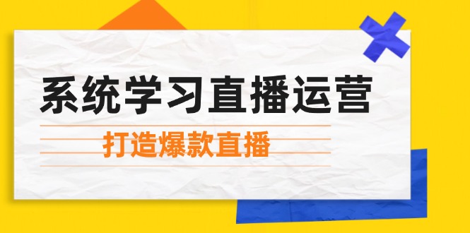 （12802期）系统学习直播运营：掌握起号方法、主播能力、小店随心推，打造爆款直播-网创资源总站