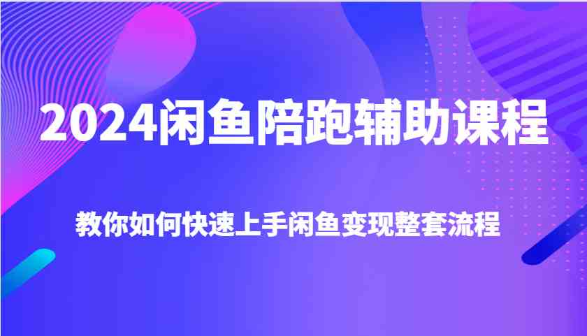2024闲鱼陪跑辅助课程，教你如何快速上手闲鱼变现整套流程-网创资源总站