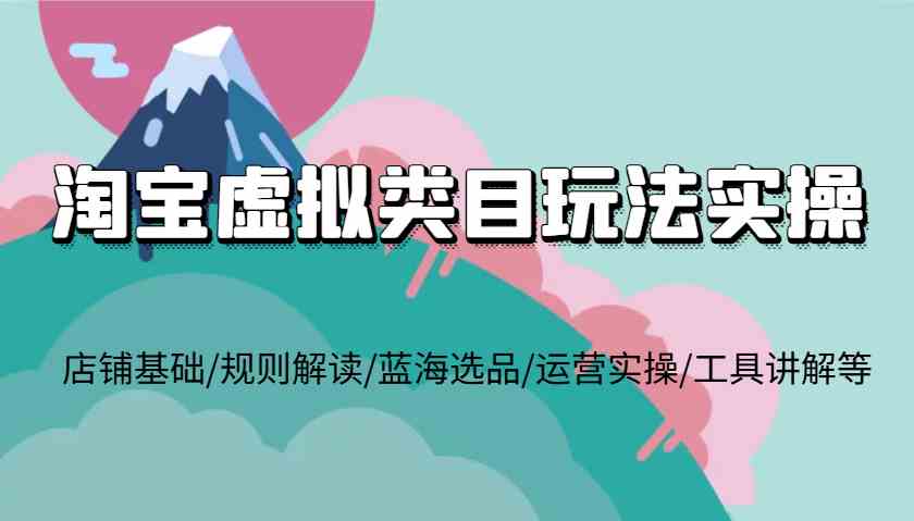 淘宝虚拟类目玩法实操，店铺基础/规则解读/蓝海选品/运营实操/工具讲解等-网创资源总站