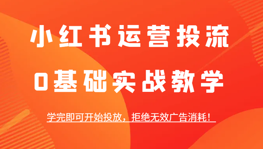 小红书运营投流，0基础实战教学，学完即可开始投放，拒绝无效广告消耗！-网创资源总站