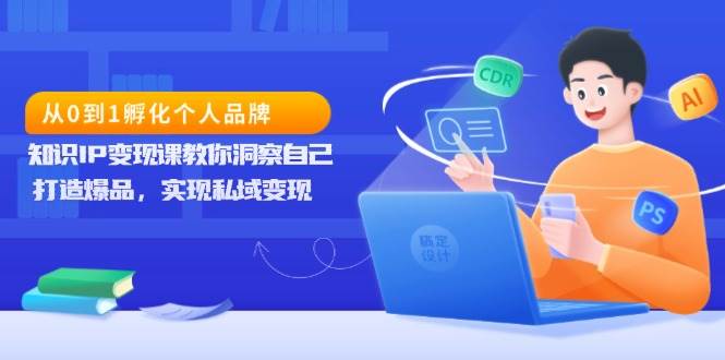 从0到1孵化个人品牌，知识IP变现课教你洞察自己，打造爆品，实现私域变现-网创资源总站