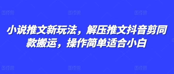 小说推文新玩法，解压推文抖音剪同款搬运，操作简单适合小白-网创资源总站