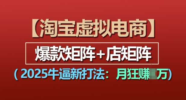 淘宝虚拟电商，2025牛逼新打法：爆款矩阵+店矩阵，月入过万-网创资源总站