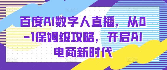 百度AI数字人直播带货，从0-1保姆级攻略，开启AI电商新时代-网创资源总站