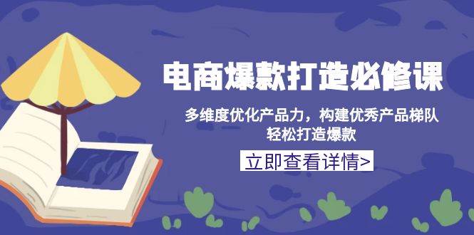 （13689期）电商爆款打造必修课：多维度优化产品力，构建优秀产品梯队，轻松打造爆款-网创资源总站