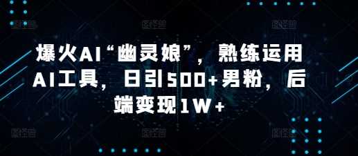 爆火AI“幽灵娘”，熟练运用AI工具，日引500+男粉，后端变现1W+【揭秘】-网创资源总站