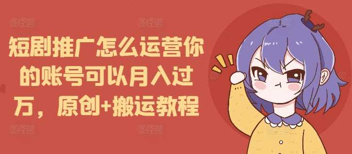 短剧推广怎么运营你的账号可以月入过万，原创+搬运教程-网创资源总站