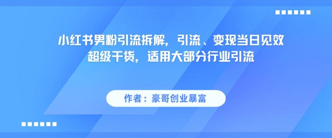 小红书男粉引流拆解，引流、变现当日见效超级干货，适用大部分行业引流-网创资源总站