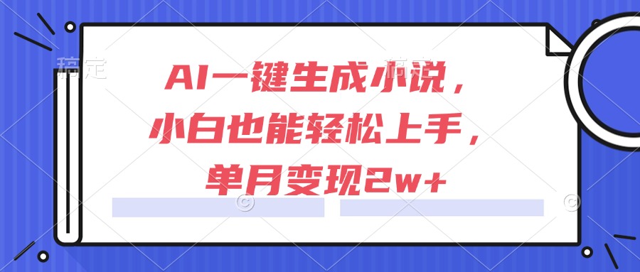 AI一键生成小说，小白也能轻松上手，单月变现2w+-网创资源总站