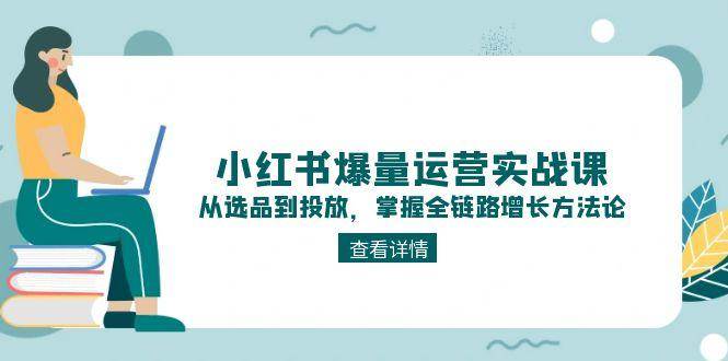 小红书爆量运营实战课：从选品到投放，掌握全链路增长方法论-网创资源总站