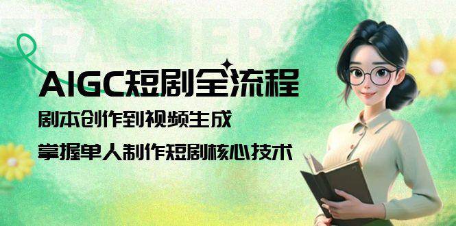 AIGC短剧全流程：剧本创作到视频生成，掌握单人制作短剧核心技术-网创资源总站