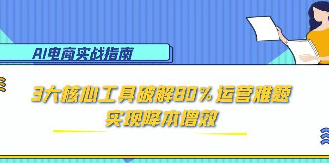 AI电商实战指南：3大核心工具破解80%运营难题，实现降本增效-网创资源总站