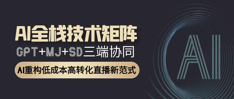 AI全栈技术矩阵：GPT+MJ+SD三端协同，AI重构低成本高转化直播新范式-网创资源总站