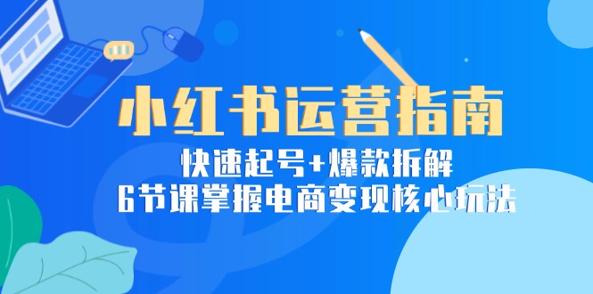 小红书运营指南：快速起号+爆款拆解，6节课掌握电商变现核心玩法-网创资源总站