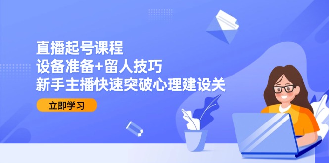 直播起号课程：设备准备+留人技巧，新手主播快速突破心理建设关-网创资源总站