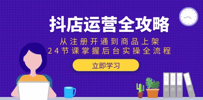 抖店运营全攻略：从注册开通到商品上架，24节课掌握后台实操全流程-网创资源总站