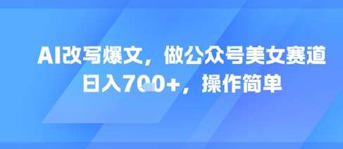 AI改写爆文，做公众号美女赛道，日入7张+，操作简单-网创资源总站