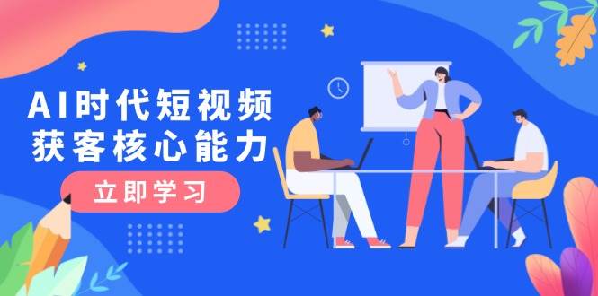 AI时代短视频获客核心课程，三大必备技能解析，认知升级关键要点-网创资源总站