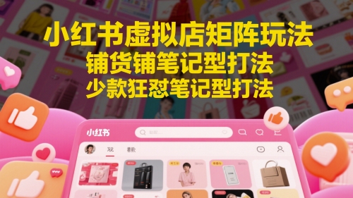 小红书虚拟店矩阵玩法，铺货铺笔记型打法，少款狂怼笔记型打法(更新)-网创资源总站