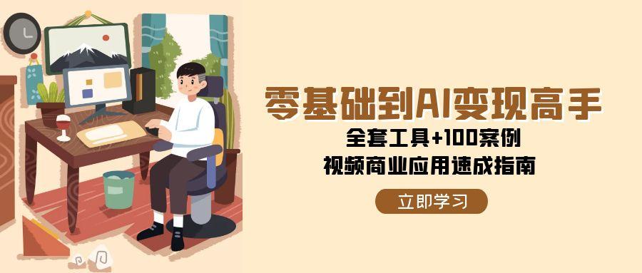 零基础到AI变现高手，全套工具+100案例，视频商业应用速成指南-网创资源总站