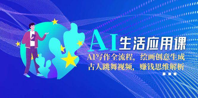 AI生活应用课：AI写作全流程，绘画创意生成，古人跳舞视频，赚钱思维解析-网创资源总站