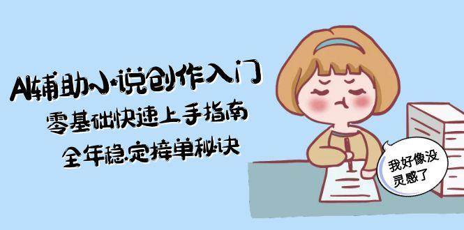 AI辅助小说创作入门，零基础快速上手指南，全年稳定接单秘诀-网创资源总站