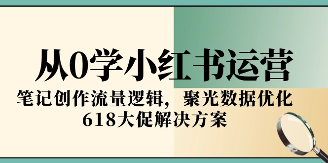 从0学小红书运营，笔记创作流量逻辑，聚光数据优化，618大促解决方案-网创资源总站