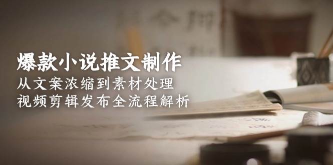 爆款小说推文制作，从文案浓缩到素材处理，视频剪辑发布全流程解析-网创资源总站