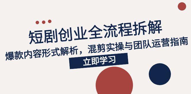 2025短剧创业全流程拆解，爆款内容形式解析，混剪实操与团队运营指南-网创资源总站