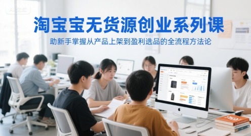 淘宝无货源创业系列课，助新手掌握从产品上架到盈利选品的全流程方法论-网创资源总站