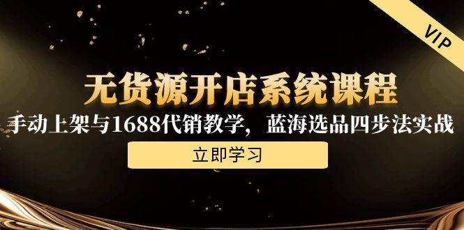 无货源开店系统课程，手动上架与1688代销教学，蓝海选品四步法实战-网创资源总站