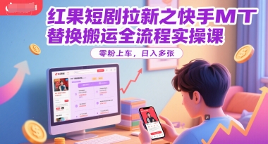 红果短剧拉新之快手MT替换搬运全流程实操课，零粉上车，日入多张-网创资源总站