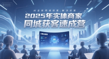 2025年实体商家同城获客速成营，同城企业AI获客全域解决方案-网创资源总站